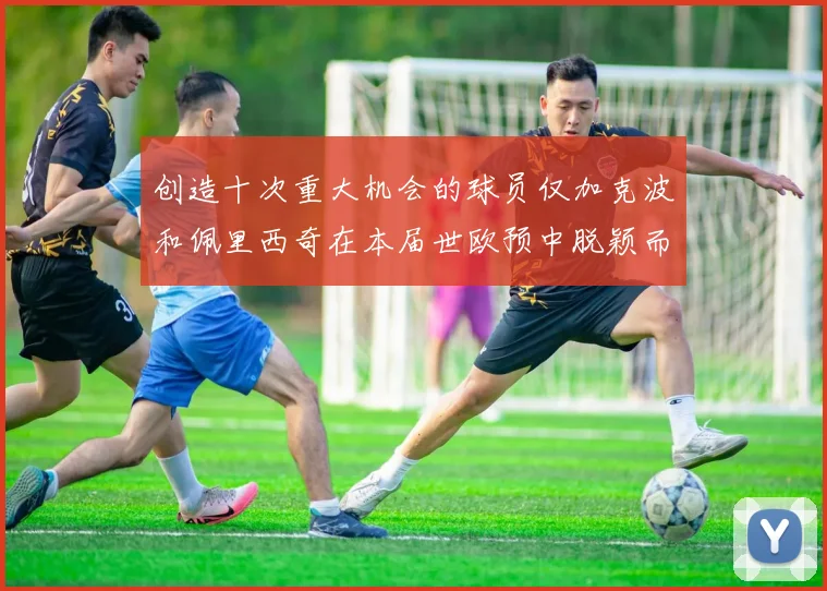 创造十次重大机会的球员仅加克波和佩里西奇在本届世欧预中脱颖而出
