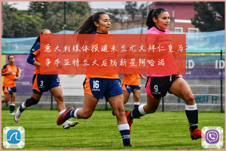 意大利媒体报道米兰尤文拜仁皇马争夺亚特兰大后防新星阿哈诺