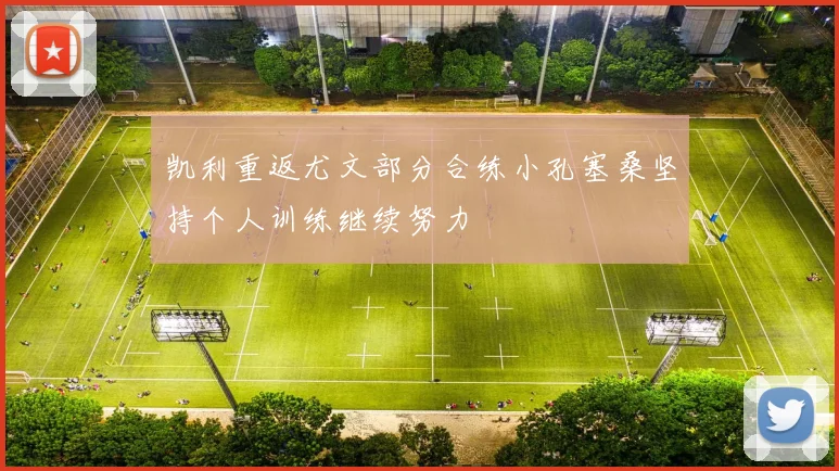 凯利重返尤文部分合练小孔塞桑坚持个人训练继续努力
