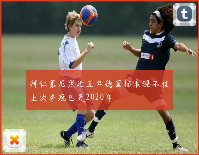 拜仁慕尼黑近五年德国杯表现不佳上次夺冠已是2020年