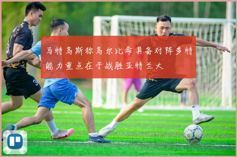 马特乌斯称乌尔比希具备对阵多特能力重点在于战胜亚特兰大