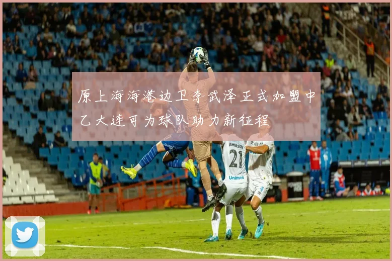 原上海海港边卫李武泽正式加盟中乙大连可为球队助力新征程
