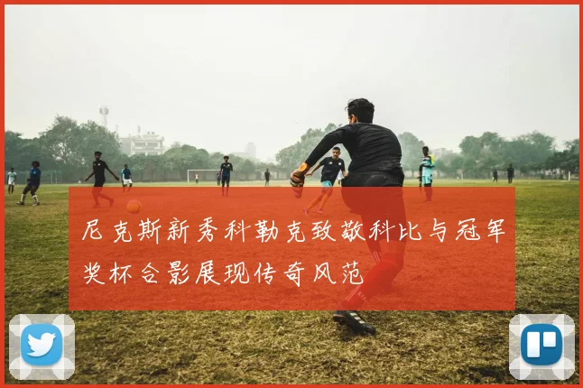 尼克斯新秀科勒克致敬科比与冠军奖杯合影展现传奇风范