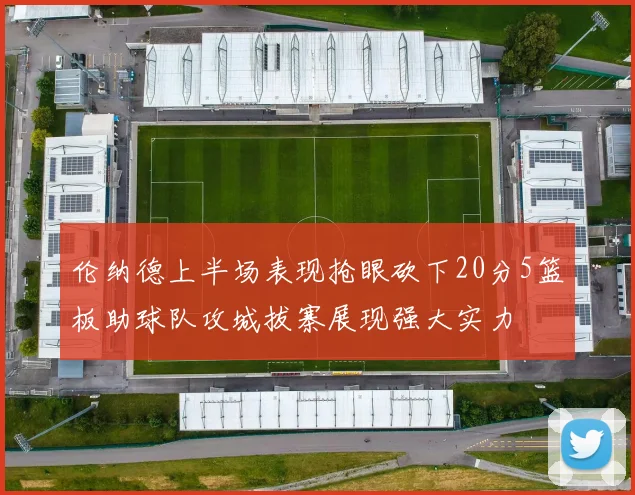 伦纳德上半场表现抢眼砍下20分5篮板助球队攻城拔寨展现强大实力
