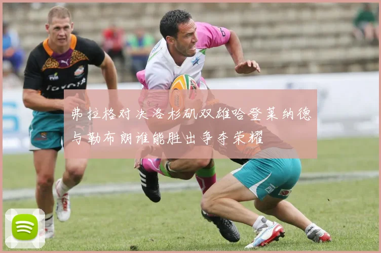 弗拉格对决洛杉矶双雄哈登莱纳德与勒布朗谁能胜出争夺荣耀