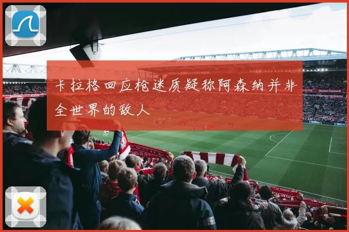 卡拉格回应枪迷质疑称阿森纳并非全世界的敌人