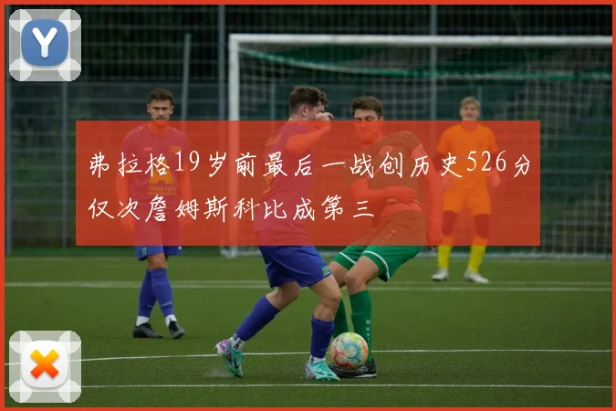 弗拉格19岁前最后一战创历史526分仅次詹姆斯科比成第三