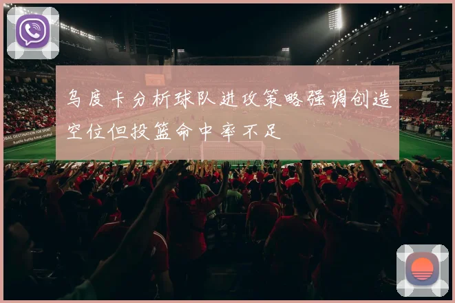 乌度卡分析球队进攻策略强调创造空位但投篮命中率不足