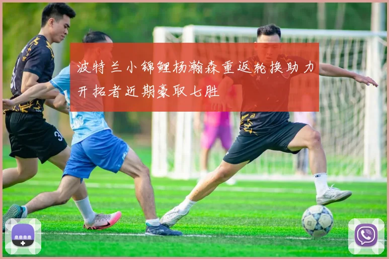 波特兰小锦鲤杨瀚森重返轮换助力开拓者近期豪取七胜