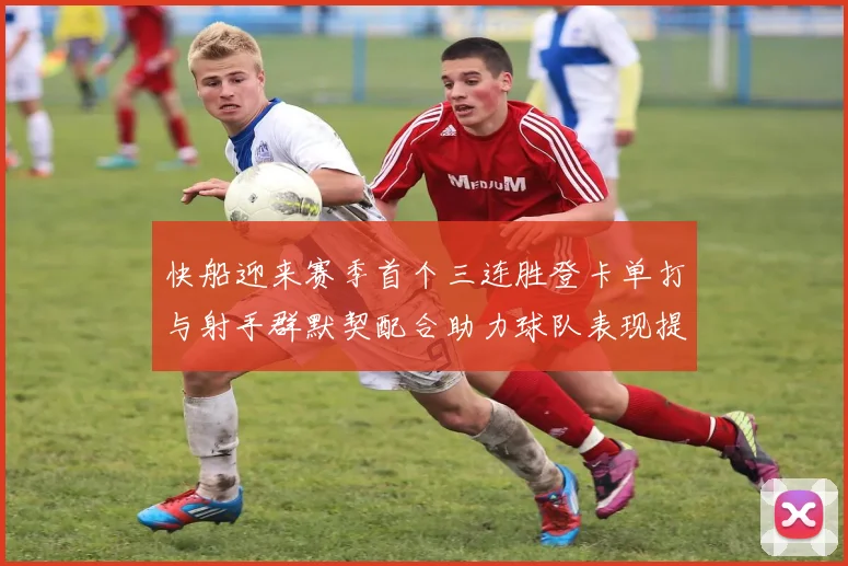 快船迎来赛季首个三连胜登卡单打与射手群默契配合助力球队表现提升
