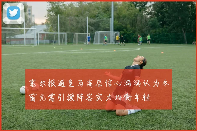 塞尔报道皇马高层信心满满认为冬窗无需引援阵容实力均衡年轻
