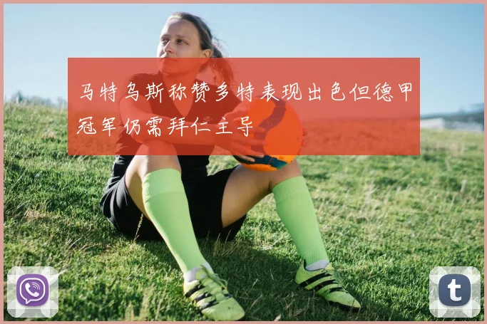马特乌斯称赞多特表现出色但德甲冠军仍需拜仁主导