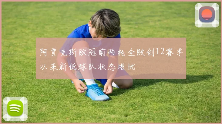 阿贾克斯欧冠前两轮全败创12赛季以来新低球队状态堪忧