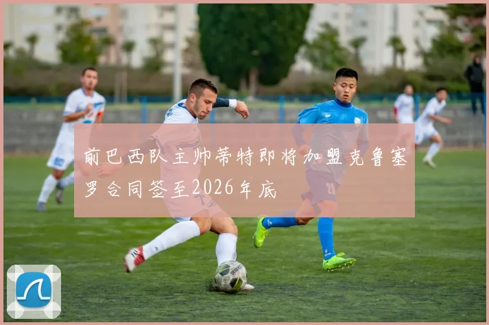 前巴西队主帅蒂特即将加盟克鲁塞罗合同签至2026年底