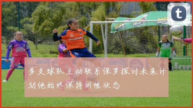 多支球队主动联系保罗探讨未来计划他始终保持训练状态