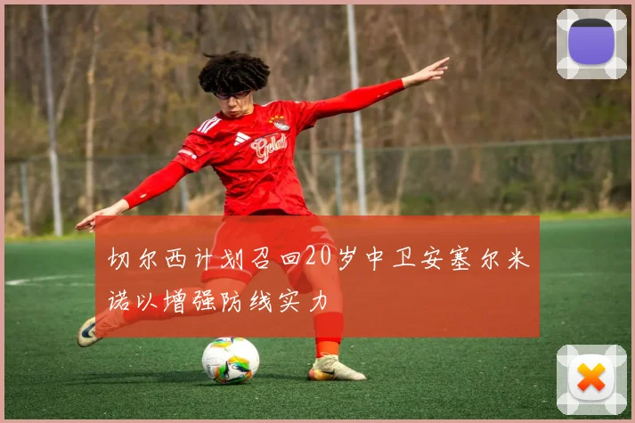 切尔西计划召回20岁中卫安塞尔米诺以增强防线实力