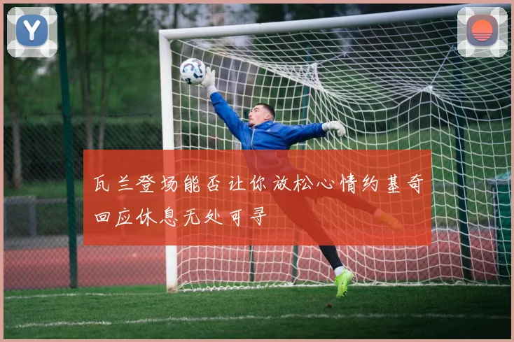 瓦兰登场能否让你放松心情约基奇回应休息无处可寻