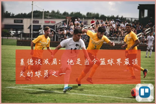 基德谈浓眉：他是当今篮球界最顶尖的球员之一