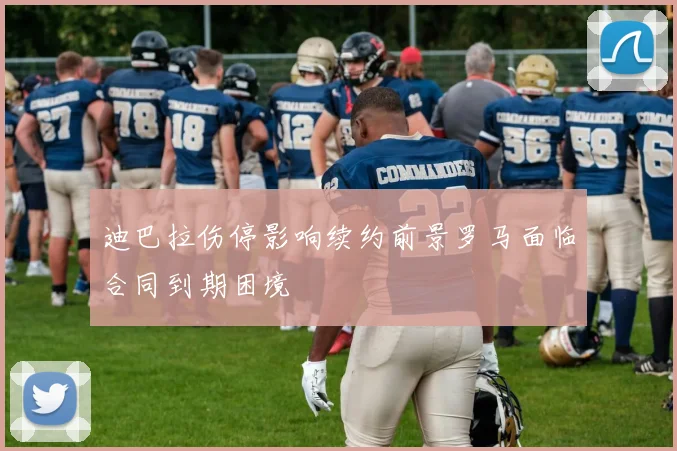 迪巴拉伤停影响续约前景罗马面临合同到期困境