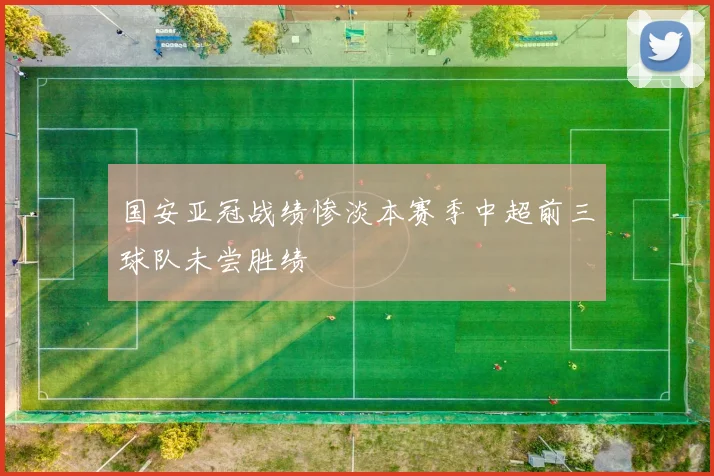 国安亚冠战绩惨淡本赛季中超前三球队未尝胜绩