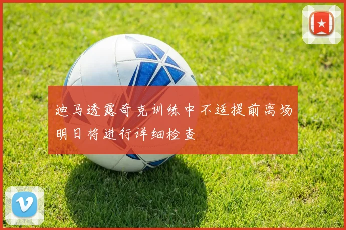 迪马透露奇克训练中不适提前离场明日将进行详细检查