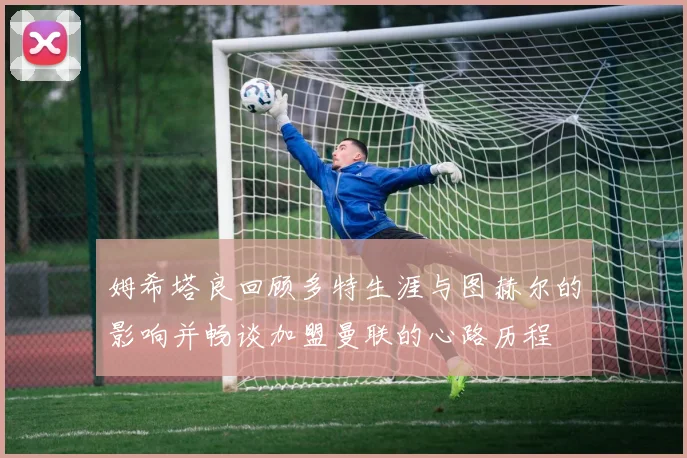 姆希塔良回顾多特生涯与图赫尔的影响并畅谈加盟曼联的心路历程