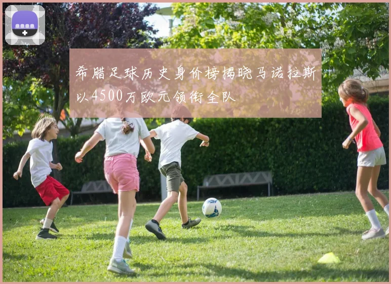 希腊足球历史身价榜揭晓马诺拉斯以4500万欧元领衔全队