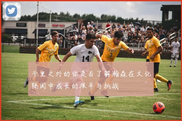 千里之外的你是否了解瀚森在文化隔阂中成长的艰辛与挑战