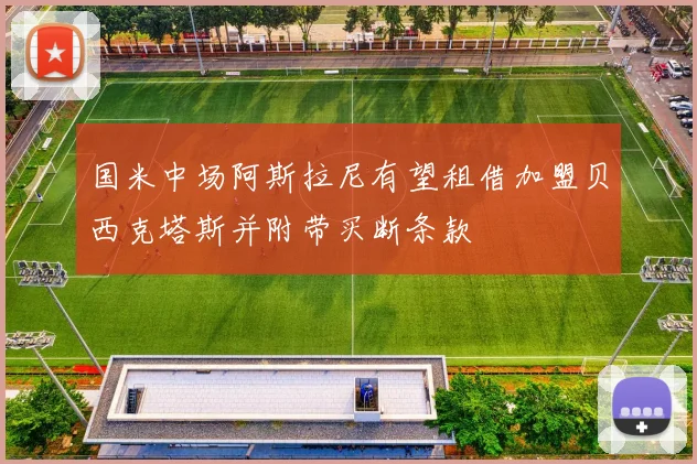 国米中场阿斯拉尼有望租借加盟贝西克塔斯并附带买断条款