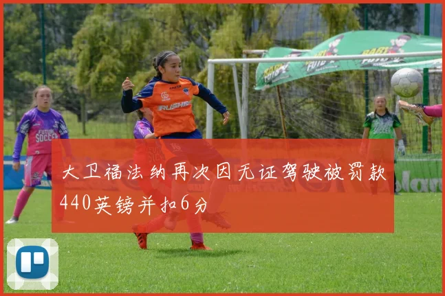 大卫福法纳再次因无证驾驶被罚款440英镑并扣6分