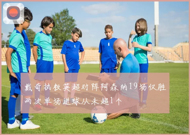 戴奇执教英超对阵阿森纳19场仅胜两次单场进球从未超1个
