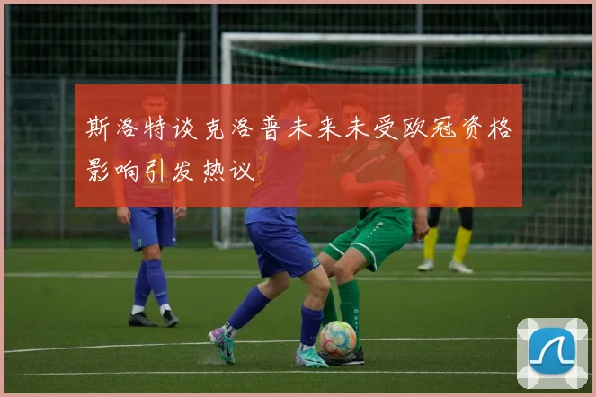 斯洛特谈克洛普未来未受欧冠资格影响引发热议