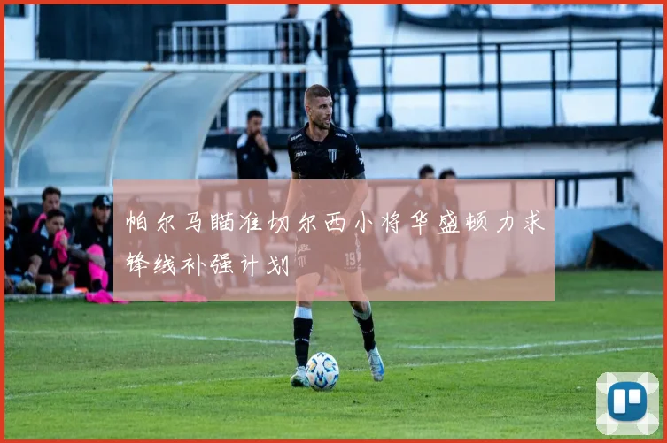 帕尔马瞄准切尔西小将华盛顿力求锋线补强计划