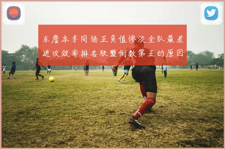 东詹本季同场正负值惨淡全队最差进攻效率排名联盟倒数第五的原因分析