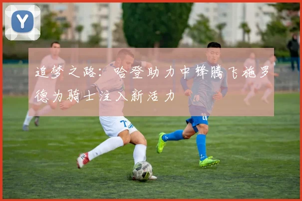 追梦之路：哈登助力中锋腾飞施罗德为骑士注入新活力