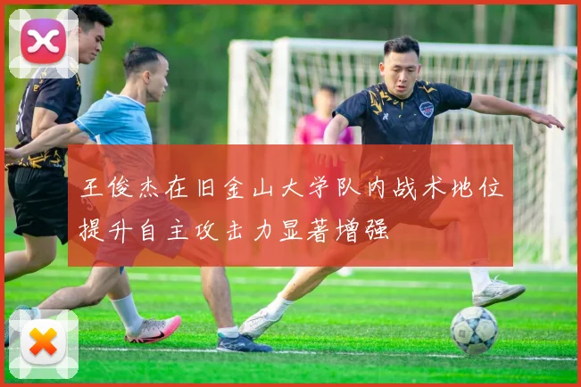 王俊杰在旧金山大学队内战术地位提升自主攻击力显著增强