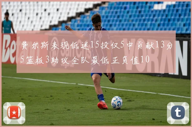 费尔斯表现低迷15投仅5中贡献13分5篮板3助攻全队最低正负值10