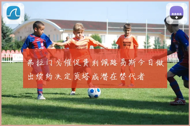 弗拉门戈催促费利佩路易斯今日做出续约决定莫塔成潜在替代者