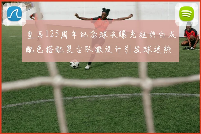 皇马125周年纪念球衣曝光经典白灰配色搭配复古队徽设计引发球迷热议