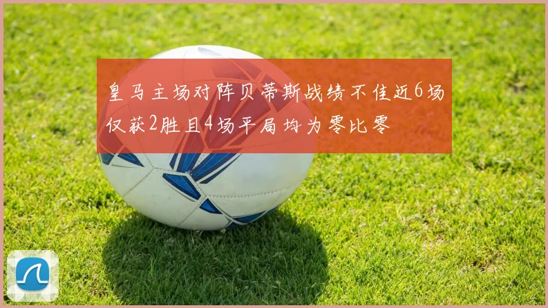 皇马主场对阵贝蒂斯战绩不佳近6场仅获2胜且4场平局均为零比零