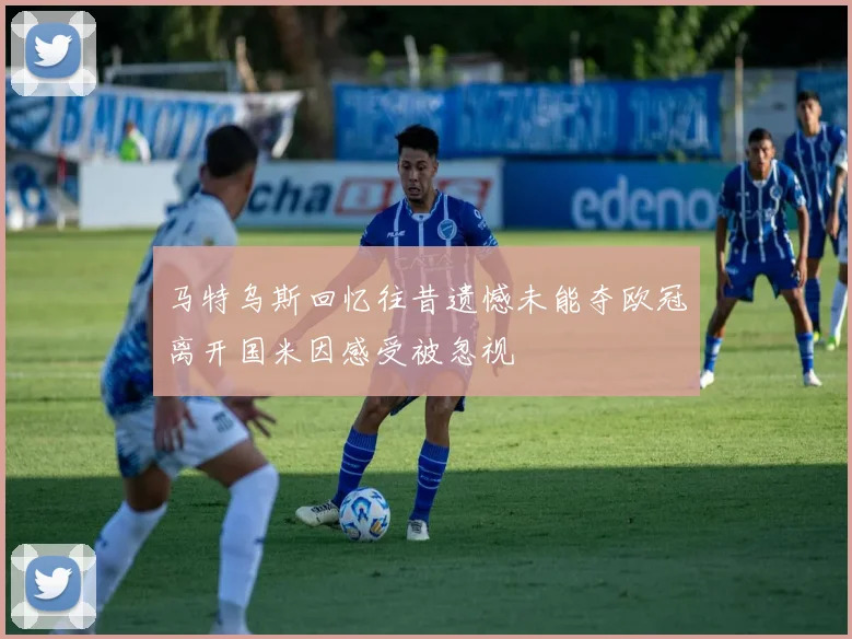 马特乌斯回忆往昔遗憾未能夺欧冠离开国米因感受被忽视