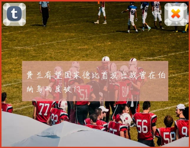 费兰有望国家德比首发出战曾在伯纳乌两度破门